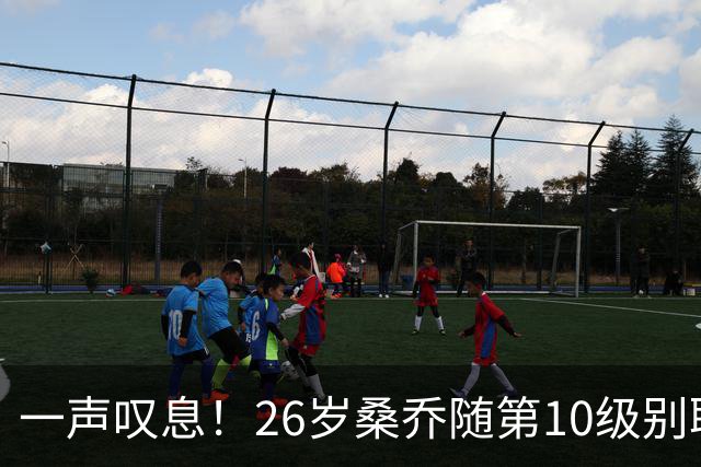 一声叹息！26岁桑乔随第10级别联赛球队训练 英超层面无人问津